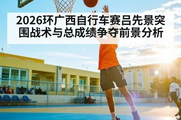 2026环广西自行车赛吕先景突围战术与总成绩争夺前景分析